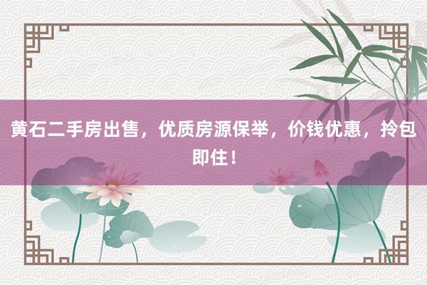黄石二手房出售，优质房源保举，价钱优惠，拎包即住！